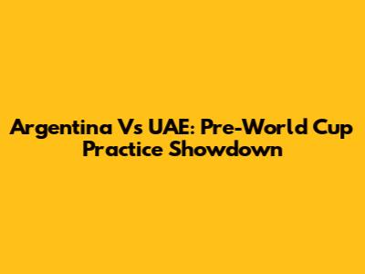 Argentina Vs UAE: Pre-World Cup Practice Showdown