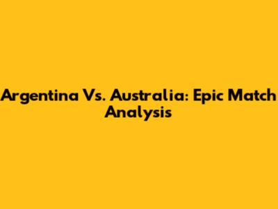 Argentina Vs. Australia: Epic Match Analysis