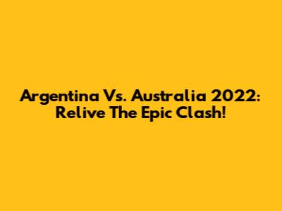 Argentina Vs. Australia 2022: Relive The Epic Clash!