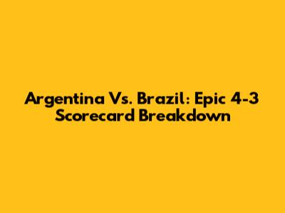 Argentina Vs. Brazil: Epic 4-3 Scorecard Breakdown