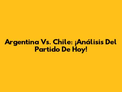 Argentina Vs. Chile: ¡Análisis Del Partido De Hoy!