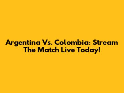 Argentina Vs. Colombia: Stream The Match Live Today!