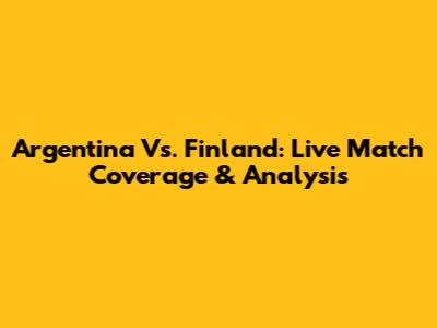 Argentina Vs. Finland: Live Match Coverage & Analysis