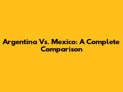 Argentina Vs. Mexico: A Complete Comparison