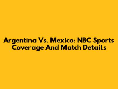 Argentina Vs. Mexico: NBC Sports Coverage And Match Details