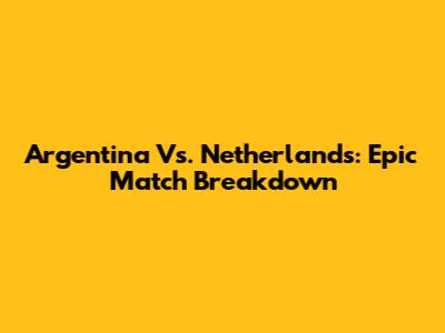 Argentina Vs. Netherlands: Epic Match Breakdown