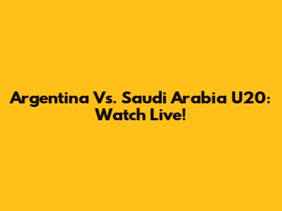 Argentina Vs. Saudi Arabia U20: Watch Live!