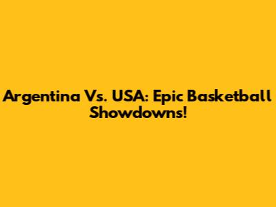 Argentina Vs. USA: Epic Basketball Showdowns!
