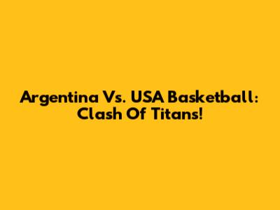 Argentina Vs. USA Basketball: Clash Of Titans!