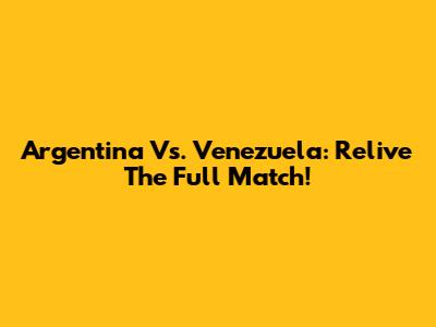 Argentina Vs. Venezuela: Relive The Full Match!