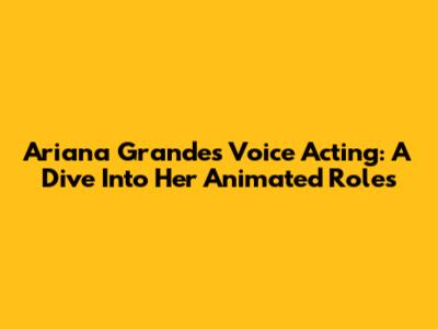 Ariana Grande's Voice Acting: A Dive Into Her Animated Roles