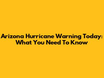 Arizona Hurricane Warning Today: What You Need To Know
