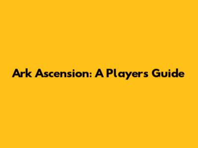 Ark Ascension: A Player's Guide