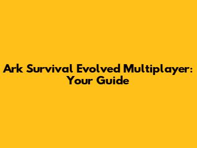 Ark Survival Evolved Multiplayer: Your Guide