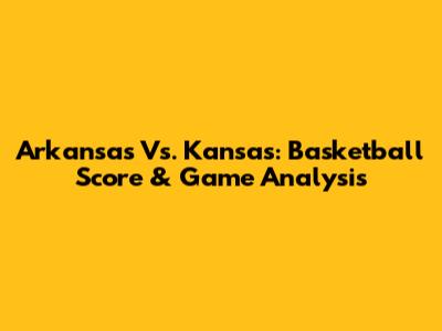 Arkansas Vs. Kansas: Basketball Score & Game Analysis