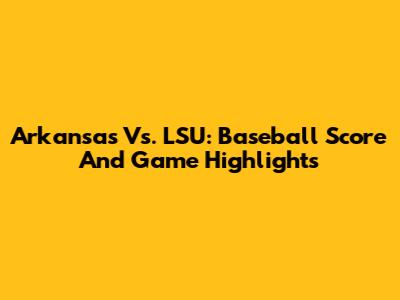 Arkansas Vs. LSU: Baseball Score And Game Highlights