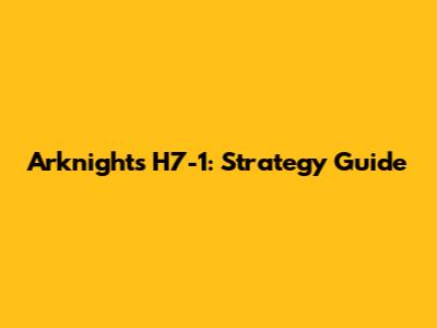 Arknights H7-1: Strategy Guide