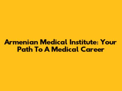 Armenian Medical Institute: Your Path To A Medical Career
