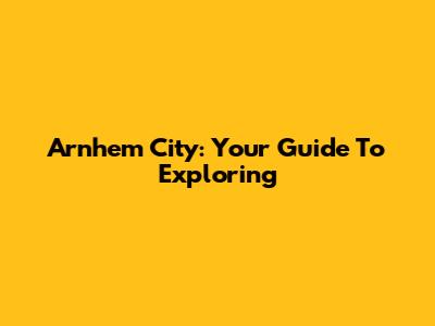 Arnhem City: Your Guide To Exploring