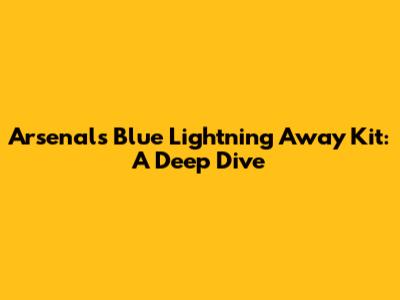 Arsenal's Blue Lightning Away Kit: A Deep Dive