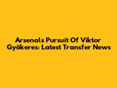 Arsenal's Pursuit Of Viktor Gyökeres: Latest Transfer News