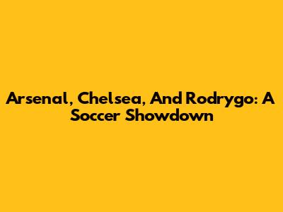 Arsenal, Chelsea, And Rodrygo: A Soccer Showdown