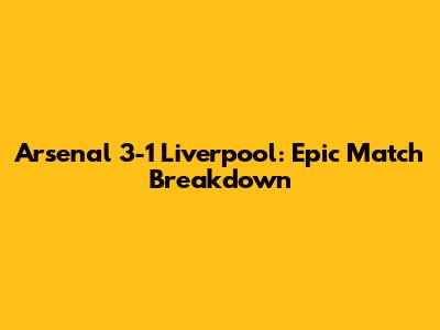 Arsenal 3-1 Liverpool: Epic Match Breakdown