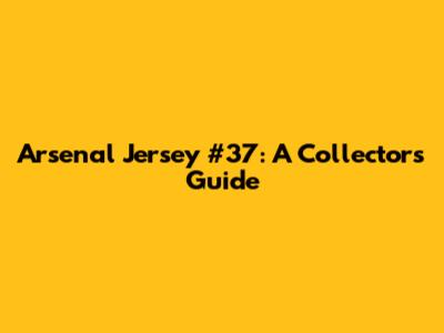 Arsenal Jersey #37: A Collector's Guide