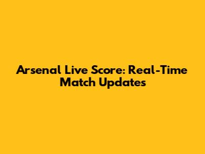 Arsenal Live Score: Real-Time Match Updates