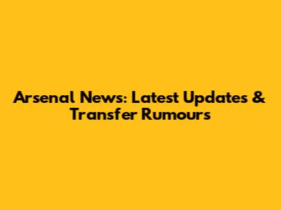 Arsenal News: Latest Updates & Transfer Rumours