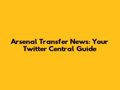 Arsenal Transfer News: Your Twitter Central Guide