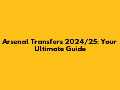 Arsenal Transfers 2024/25: Your Ultimate Guide
