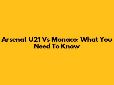 Arsenal U21 Vs Monaco: What You Need To Know