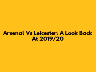 Arsenal Vs Leicester: A Look Back At 2019/20