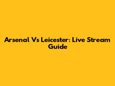 Arsenal Vs Leicester: Live Stream Guide