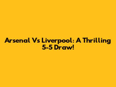 Arsenal Vs Liverpool: A Thrilling 5-5 Draw!