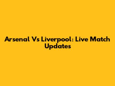 Arsenal Vs Liverpool: Live Match Updates