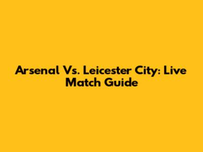 Arsenal Vs. Leicester City: Live Match Guide