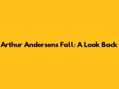 Arthur Andersen's Fall: A Look Back