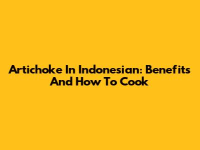 Artichoke In Indonesian: Benefits And How To Cook