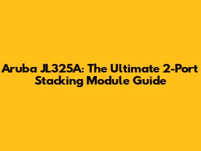 Aruba JL325A: The Ultimate 2-Port Stacking Module Guide