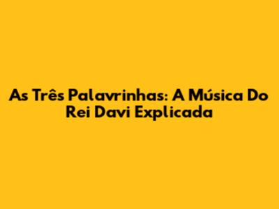 As Três Palavrinhas: A Música Do Rei Davi Explicada