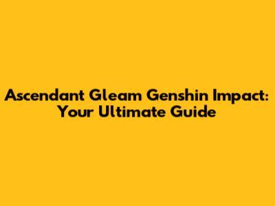 Ascendant Gleam Genshin Impact: Your Ultimate Guide