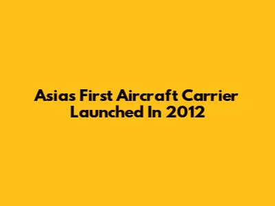 Asia's First Aircraft Carrier Launched In 2012