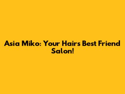 Asia Miko: Your Hair's Best Friend Salon!