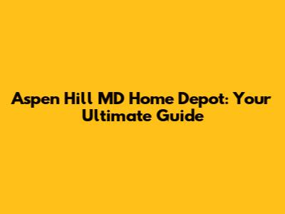 Aspen Hill MD Home Depot: Your Ultimate Guide