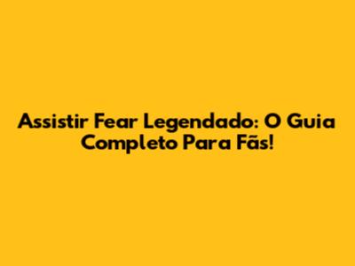 Assistir Fear Legendado: O Guia Completo Para Fãs!