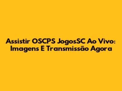 Assistir OSCPS JogosSC Ao Vivo: Imagens E Transmissão Agora