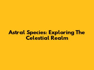 Astral Species: Exploring The Celestial Realm