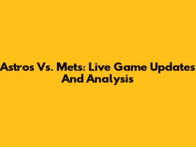 Astros Vs. Mets: Live Game Updates And Analysis